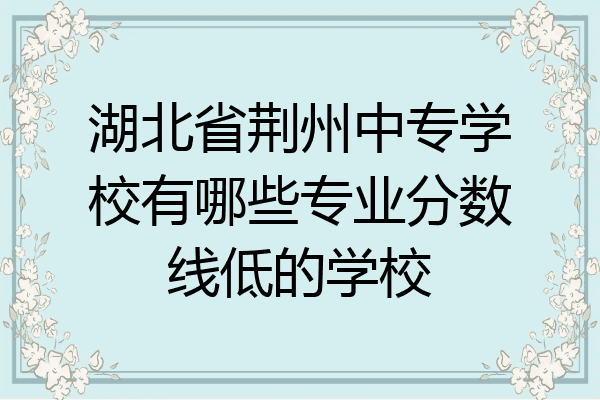 湖北省荆州中专学校有哪些专业分数线低的学校