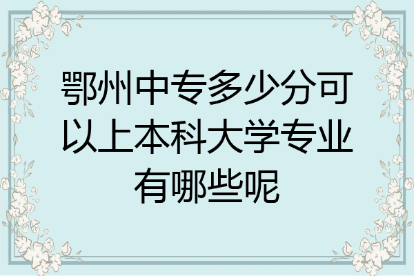 鄂州中专多少分可以上本科大学专业有哪些呢