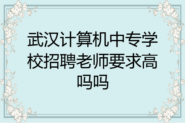 武汉计算机中专学校招聘老师要求高吗吗