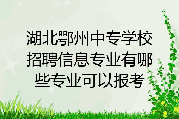 湖北鄂州中专学校招聘信息专业有哪些专业可以报考