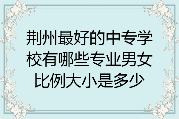 荆州最好的中专学校有哪些专业男女比例大小是多少