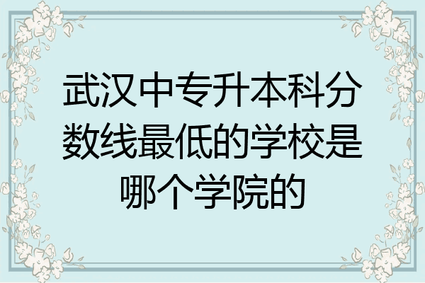 武汉中专升本科分数线最低的学校是哪个学院的