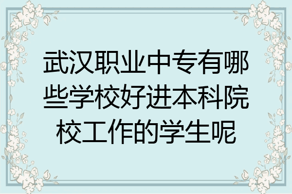 武汉职业中专有哪些学校好进本科院校工作的学生呢
