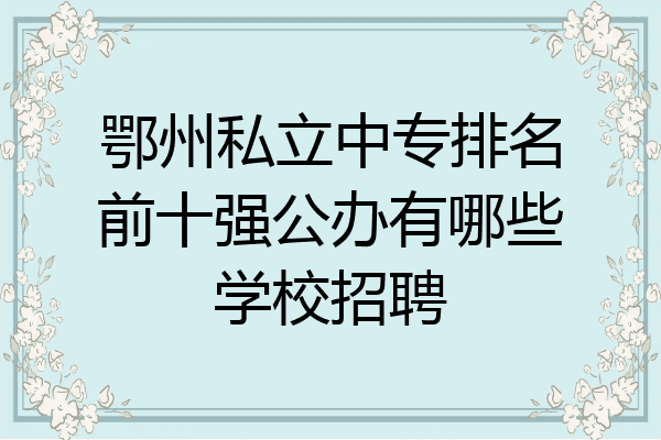 鄂州私立中专排名前十强公办有哪些学校招聘