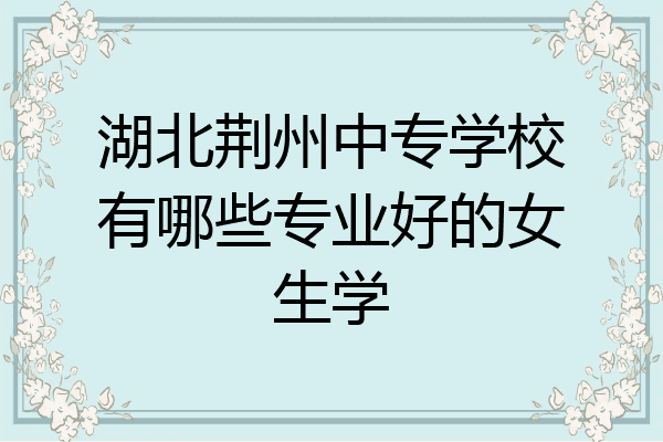 湖北荆州中专学校有哪些专业好的女生学
