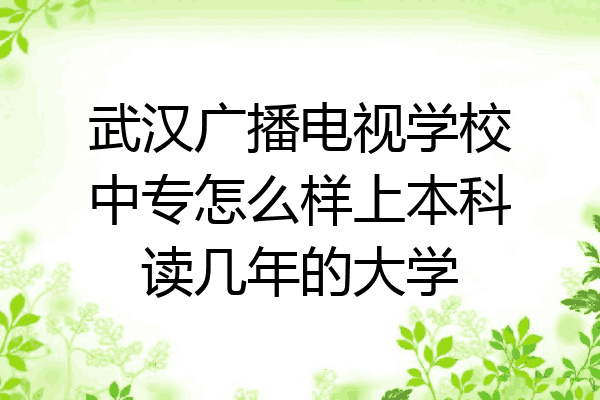 武汉广播电视学校中专怎么样上本科读几年的大学