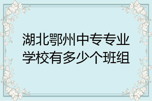 湖北鄂州中专专业学校有多少个班组