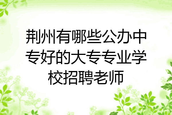 荆州有哪些公办中专好的大专专业学校招聘老师