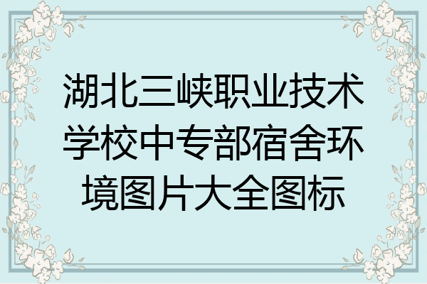 湖北三峡职业技术学校中专部宿舍环境图片大全图标