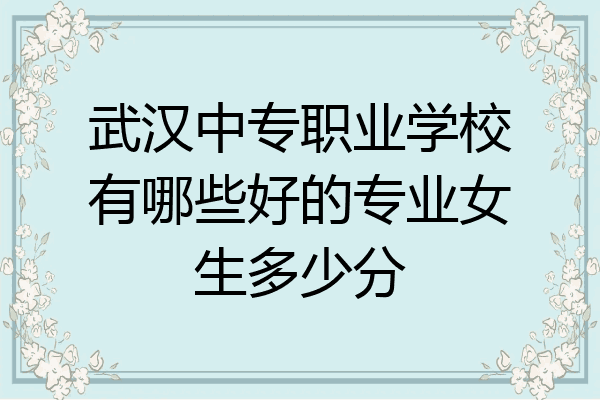 武汉中专职业学校有哪些好的专业女生多少分