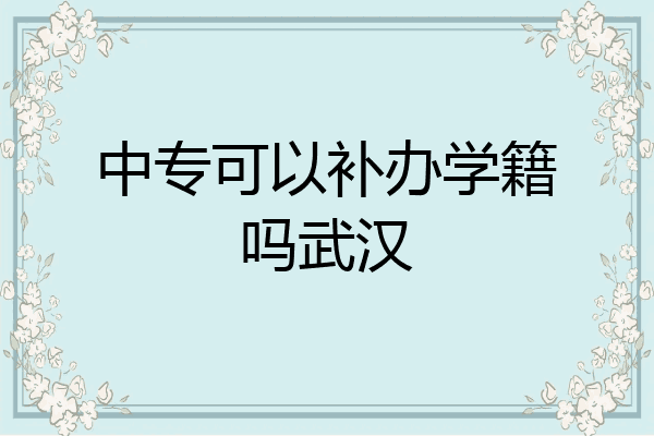 中专可以补办学籍吗武汉