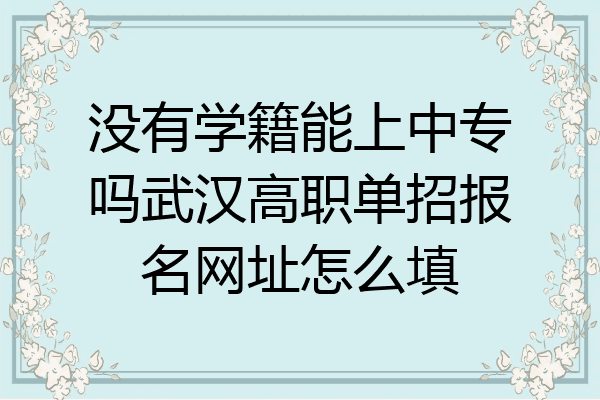 没有学籍能上中专吗武汉高职单招报名网址怎么填