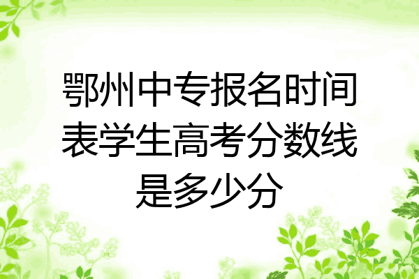 鄂州中专报名时间表学生高考分数线是多少分