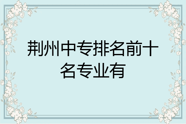 荆州中专排名前十名专业有