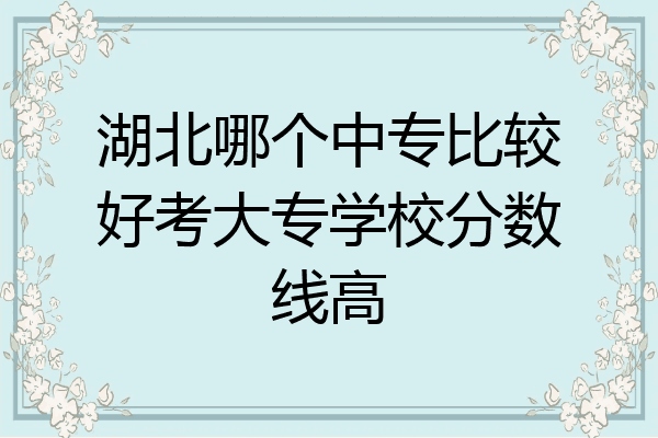 湖北哪个中专比较好考大专学校分数线高