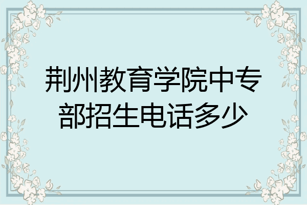 荆州教育学院中专部招生电话多少