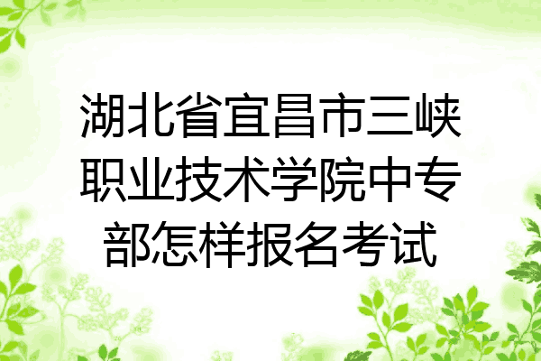 湖北省宜昌市三峡职业技术学院中专部怎样报名考试