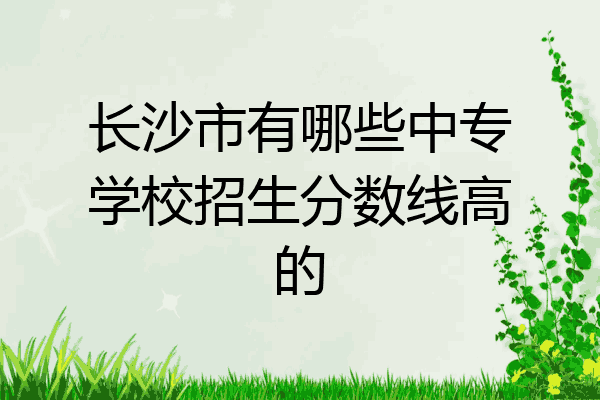 长沙市有哪些中专学校招生分数线高的