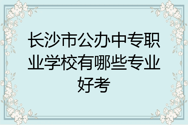 长沙市公办中专职业学校有哪些专业好考
