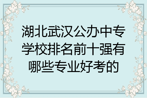 湖北武汉公办中专学校排名前十强有哪些专业好考的