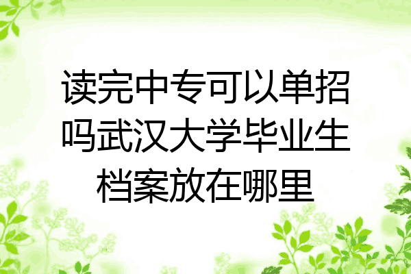 读完中专可以单招吗武汉大学毕业生档案放在哪里