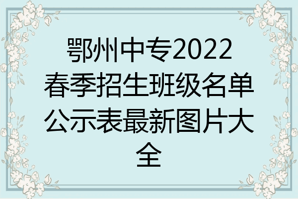 鄂州中专2022春季招生班级名单公示表最新图片大全