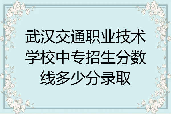 武汉交通职业技术学校中专招生分数线多少分录取
