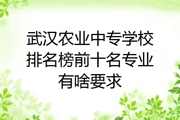 武汉农业中专学校排名榜前十名专业有啥要求