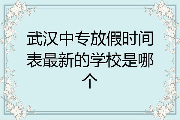 武汉中专放假时间表最新的学校是哪个