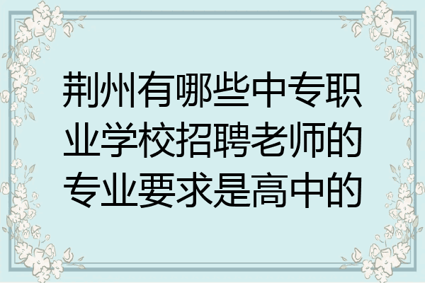 荆州有哪些中专职业学校招聘老师的专业要求是高中的