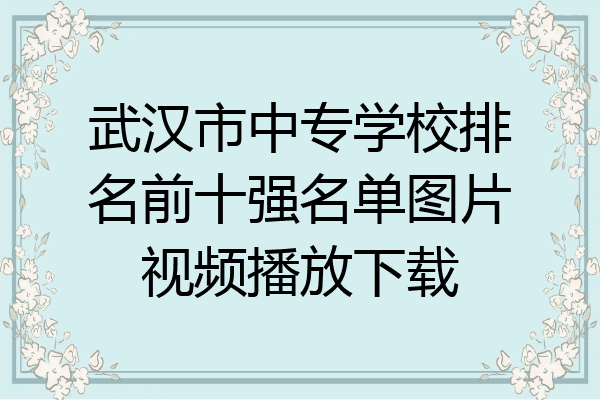 武汉市中专学校排名前十强名单图片视频播放下载