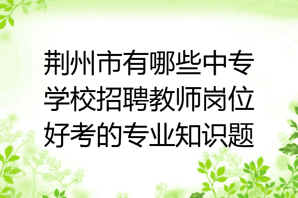 荆州市有哪些中专学校招聘教师岗位好考的专业知识题