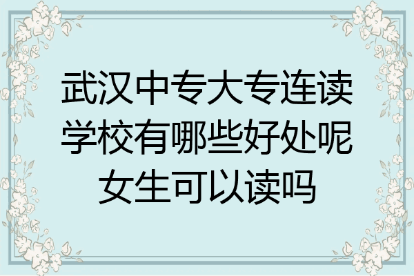 武汉中专大专连读学校有哪些好处呢女生可以读吗