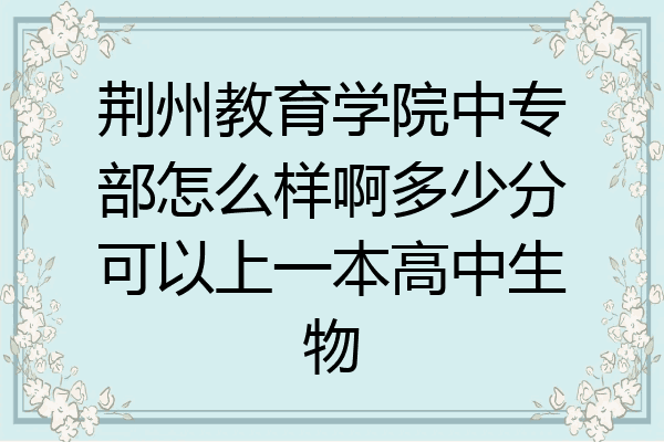 荆州教育学院中专部怎么样啊多少分可以上一本高中生物