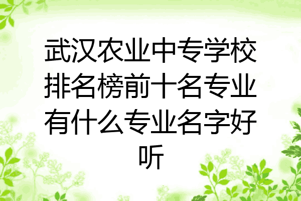武汉农业中专学校排名榜前十名专业有什么专业名字好听