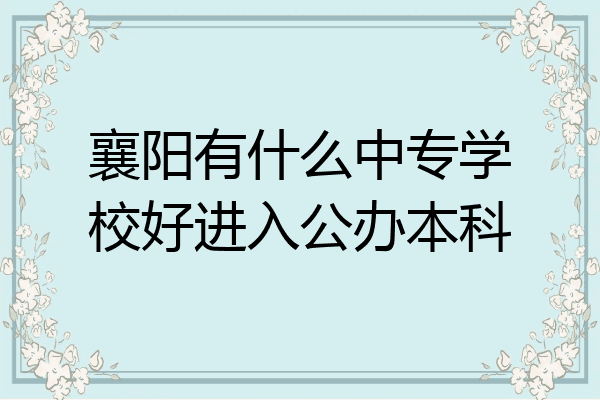 襄阳有什么中专学校好进入公办本科