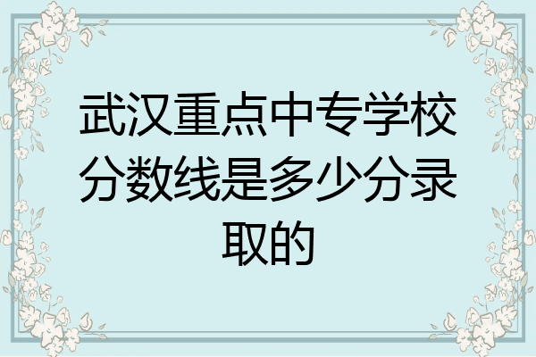 武汉重点中专学校分数线是多少分录取的