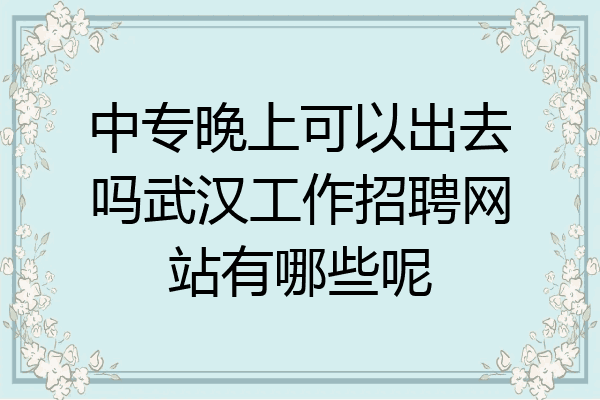 中专晚上可以出去吗武汉工作招聘网站有哪些呢