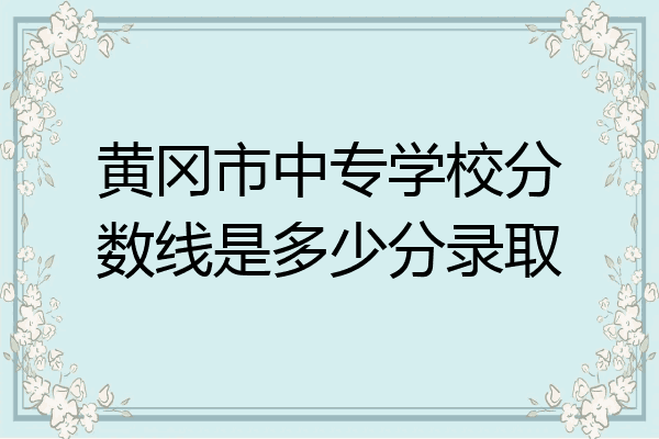 黄冈市中专学校分数线是多少分录取