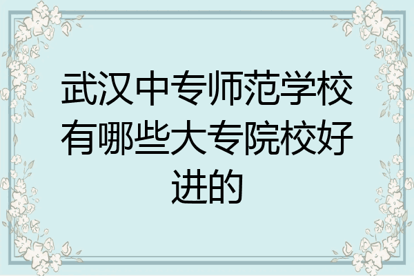 武汉中专师范学校有哪些大专院校好进的