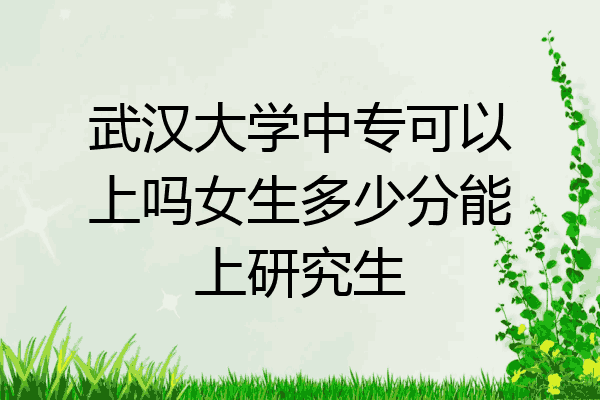 武汉大学中专可以上吗女生多少分能上研究生