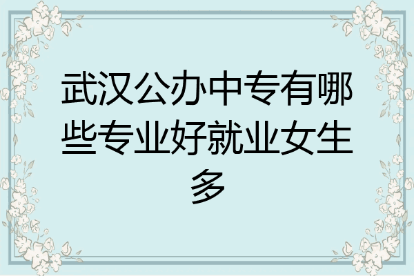 武汉公办中专有哪些专业好就业女生多