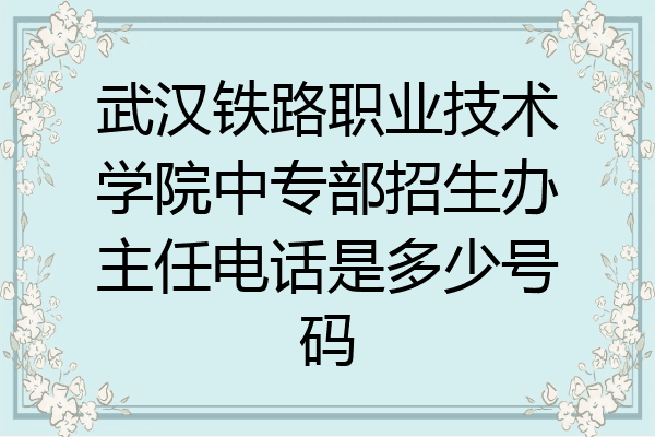武汉铁路职业技术学院中专部招生办主任电话是多少号码