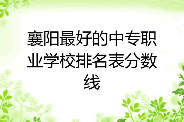 襄阳最好的中专职业学校排名表分数线