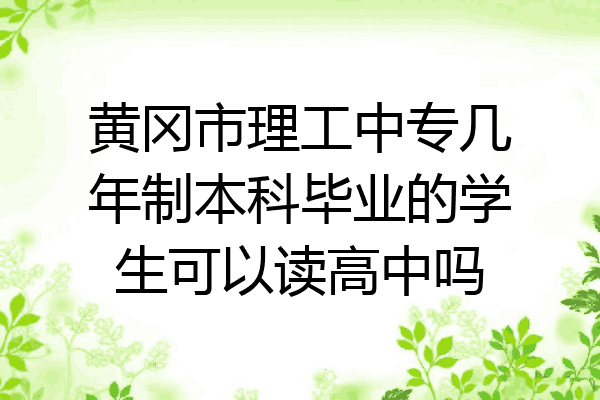 黄冈市理工中专几年制本科毕业的学生可以读高中吗