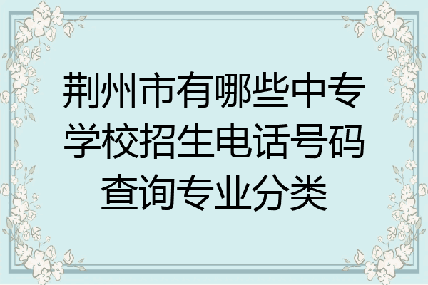荆州市有哪些中专学校招生电话号码查询专业分类