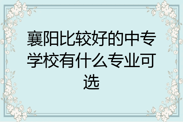 襄阳比较好的中专学校有什么专业可选