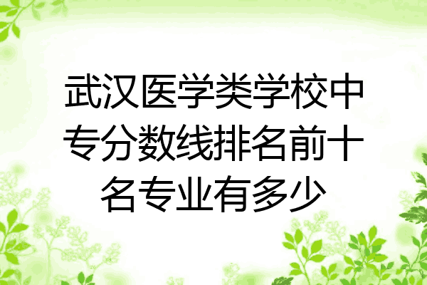 武汉医学类学校中专分数线排名前十名专业有多少