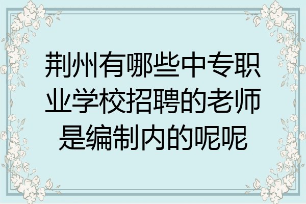 荆州有哪些中专职业学校招聘的老师是编制内的呢呢
