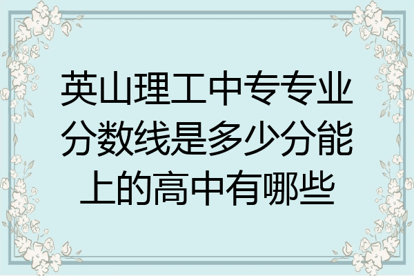 英山理工中专专业分数线是多少分能上的高中有哪些